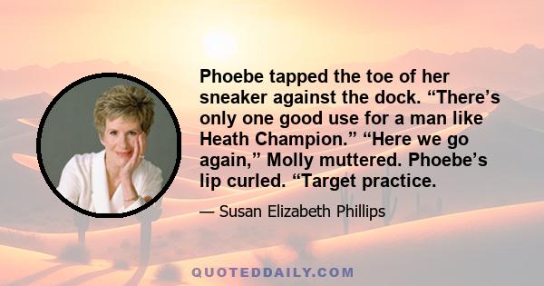 Phoebe tapped the toe of her sneaker against the dock. “There’s only one good use for a man like Heath Champion.” “Here we go again,” Molly muttered. Phoebe’s lip curled. “Target practice.