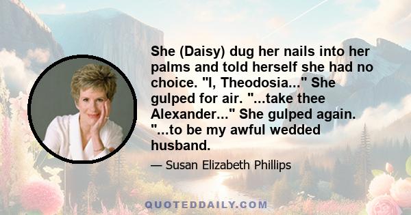 She (Daisy) dug her nails into her palms and told herself she had no choice. I, Theodosia... She gulped for air. ...take thee Alexander... She gulped again. ...to be my awful wedded husband.