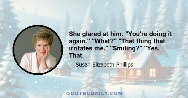 She glared at him. You're doing it again. What? That thing that irritates me. Smiling? Yes. That.