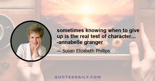 sometimes knowing when to give up is the real test of character... -annabelle granger