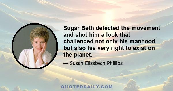 Sugar Beth detected the movement and shot him a look that challenged not only his manhood but also his very right to exist on the planet.