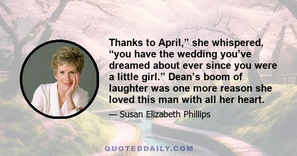 Thanks to April,” she whispered, “you have the wedding you’ve dreamed about ever since you were a little girl.” Dean’s boom of laughter was one more reason she loved this man with all her heart.