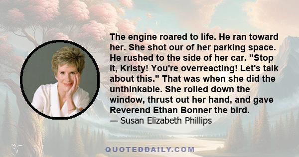 The engine roared to life. He ran toward her. She shot our of her parking space. He rushed to the side of her car. Stop it, Kristy! You're overreacting! Let's talk about this. That was when she did the unthinkable. She