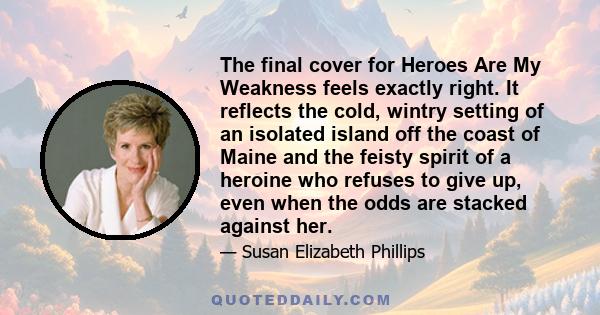 The final cover for Heroes Are My Weakness feels exactly right. It reflects the cold, wintry setting of an isolated island off the coast of Maine and the feisty spirit of a heroine who refuses to give up, even when the