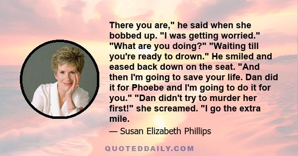 There you are, he said when she bobbed up. I was getting worried. What are you doing? Waiting till you're ready to drown. He smiled and eased back down on the seat. And then I'm going to save your life. Dan did it for