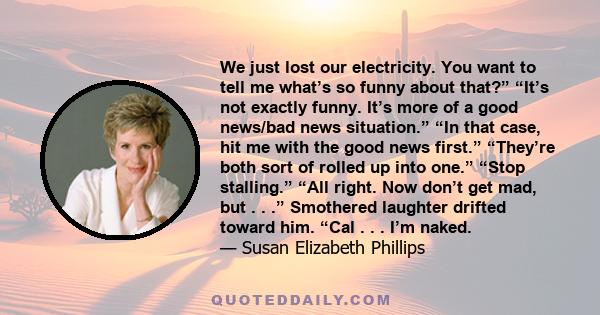 We just lost our electricity. You want to tell me what’s so funny about that?” “It’s not exactly funny. It’s more of a good news/bad news situation.” “In that case, hit me with the good news first.” “They’re both sort