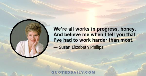 We’re all works in progress, honey. And believe me when I tell you that I’ve had to work harder than most.