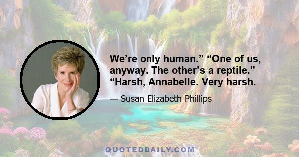 We’re only human.” “One of us, anyway. The other’s a reptile.” “Harsh, Annabelle. Very harsh.