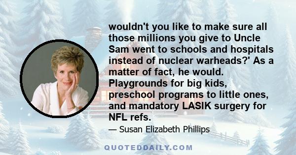 wouldn't you like to make sure all those millions you give to Uncle Sam went to schools and hospitals instead of nuclear warheads?' As a matter of fact, he would. Playgrounds for big kids, preschool programs to little