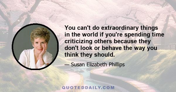 You can't do extraordinary things in the world if you're spending time criticizing others because they don't look or behave the way you think they should.