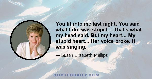 You lit into me last night. You said what I did was stupid. - That's what my head said. But my heart... My stupid heart... Her voice broke. It was singing.