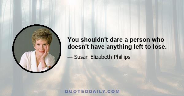 You shouldn't dare a person who doesn't have anything left to lose.