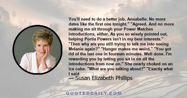 You'll need to do a better job, Annabelle. No more dates like the first one tonight. Agreed. And no more making me sit through your Power Matches introductions, either. As you so wisely pointed out, helping Portia