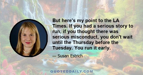 But here's my point to the LA Times. If you had a serious story to run, if you thought there was serious misconduct, you don't wait until the Thursday before the Tuesday. You run it early.