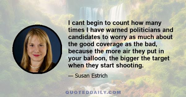 I cant begin to count how many times I have warned politicians and candidates to worry as much about the good coverage as the bad, because the more air they put in your balloon, the bigger the target when they start