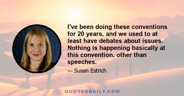 I've been doing these conventions for 20 years, and we used to at least have debates about issues. Nothing is happening basically at this convention, other than speeches.