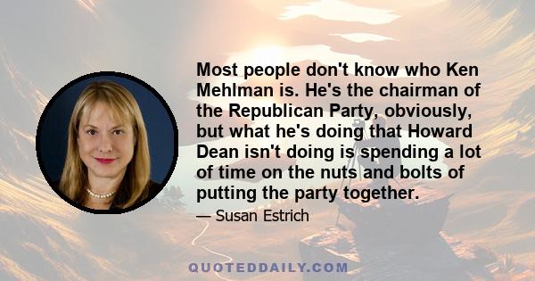 Most people don't know who Ken Mehlman is. He's the chairman of the Republican Party, obviously, but what he's doing that Howard Dean isn't doing is spending a lot of time on the nuts and bolts of putting the party