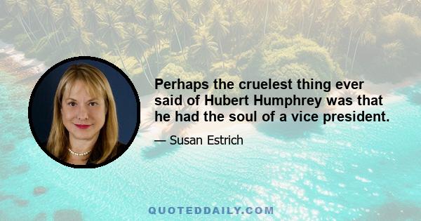 Perhaps the cruelest thing ever said of Hubert Humphrey was that he had the soul of a vice president.