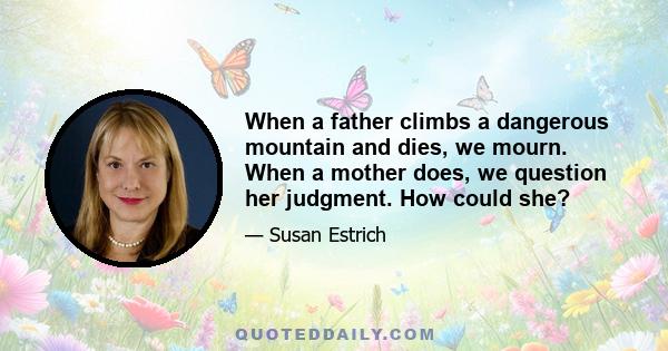 When a father climbs a dangerous mountain and dies, we mourn. When a mother does, we question her judgment. How could she?