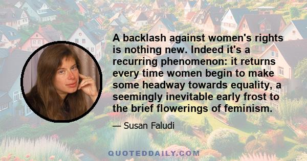 A backlash against women's rights is nothing new. Indeed it's a recurring phenomenon: it returns every time women begin to make some headway towards equality, a seemingly inevitable early frost to the brief flowerings