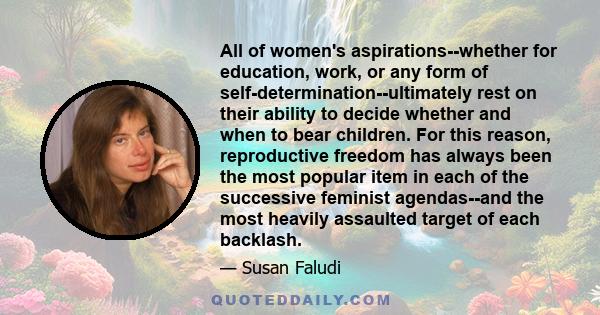 All of women's aspirations--whether for education, work, or any form of self-determination--ultimately rest on their ability to decide whether and when to bear children. For this reason, reproductive freedom has always