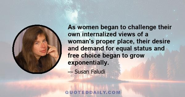 As women began to challenge their own internalized views of a woman's proper place, their desire and demand for equal status and free choice began to grow exponentially.