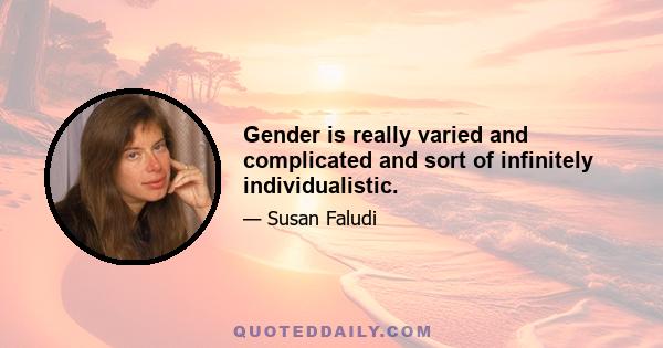 Gender is really varied and complicated and sort of infinitely individualistic.