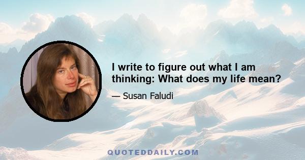 I write to figure out what I am thinking: What does my life mean?