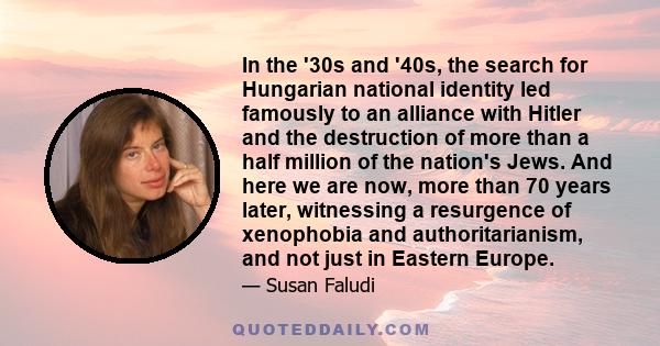 In the '30s and '40s, the search for Hungarian national identity led famously to an alliance with Hitler and the destruction of more than a half million of the nation's Jews. And here we are now, more than 70 years