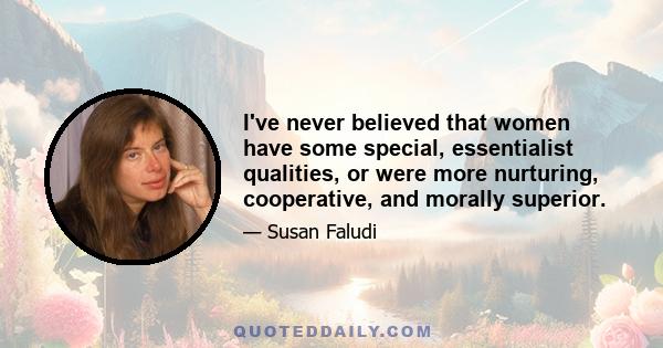 I've never believed that women have some special, essentialist qualities, or were more nurturing, cooperative, and morally superior.