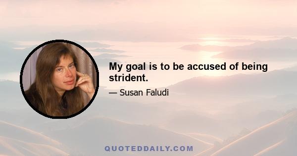 My goal is to be accused of being strident.