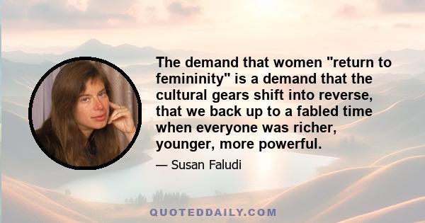 The demand that women return to femininity is a demand that the cultural gears shift into reverse, that we back up to a fabled time when everyone was richer, younger, more powerful.