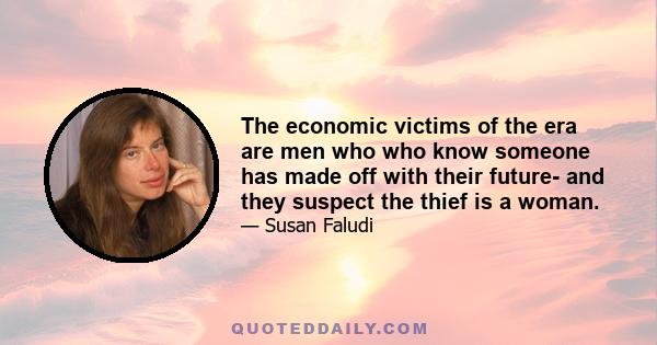 The economic victims of the era are men who who know someone has made off with their future- and they suspect the thief is a woman.