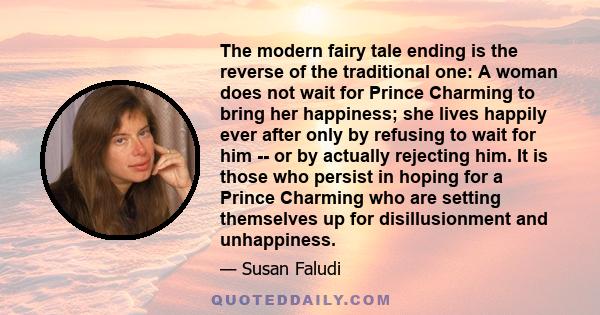 The modern fairy tale ending is the reverse of the traditional one: A woman does not wait for Prince Charming to bring her happiness; she lives happily ever after only by refusing to wait for him -- or by actually