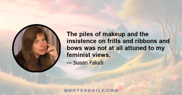 The piles of makeup and the insistence on frills and ribbons and bows was not at all attuned to my feminist views.