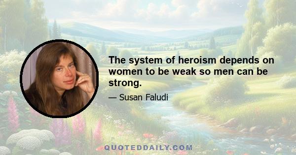 The system of heroism depends on women to be weak so men can be strong.