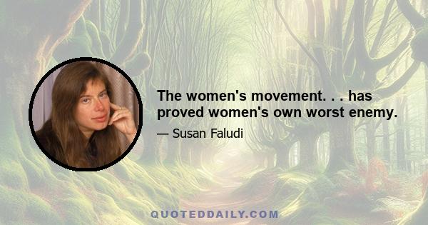 The women's movement. . . has proved women's own worst enemy.