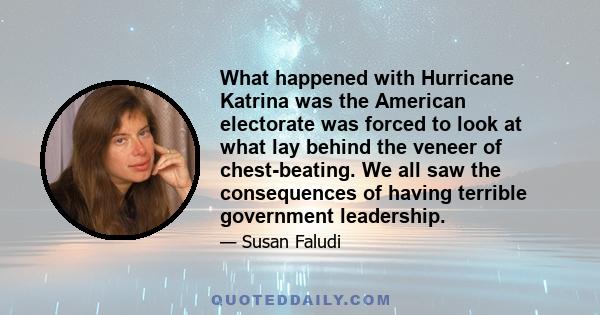 What happened with Hurricane Katrina was the American electorate was forced to look at what lay behind the veneer of chest-beating. We all saw the consequences of having terrible government leadership.