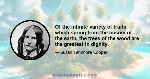 Of the infinite variety of fruits which spring from the bosom of the earth, the trees of the wood are the greatest in dignity.