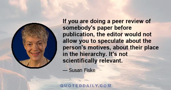 If you are doing a peer review of somebody's paper before publication, the editor would not allow you to speculate about the person's motives, about their place in the hierarchy. It's not scientifically relevant.