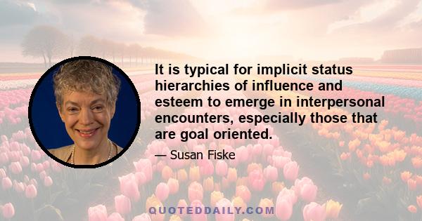 It is typical for implicit status hierarchies of influence and esteem to emerge in interpersonal encounters, especially those that are goal oriented.