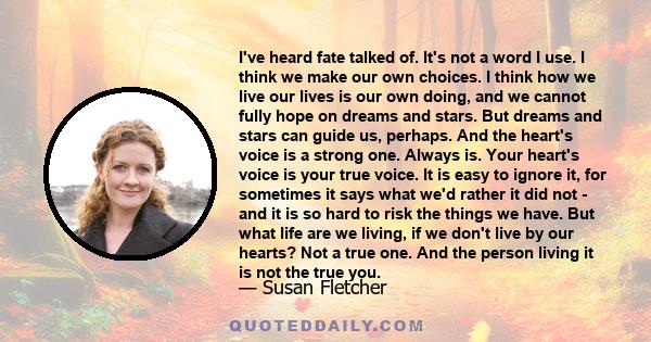 I've heard fate talked of. It's not a word I use. I think we make our own choices. I think how we live our lives is our own doing, and we cannot fully hope on dreams and stars. But dreams and stars can guide us,