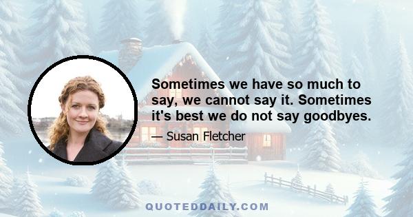 Sometimes we have so much to say, we cannot say it. Sometimes it's best we do not say goodbyes.