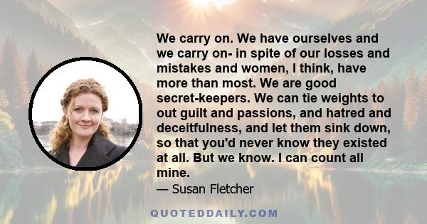 We carry on. We have ourselves and we carry on- in spite of our losses and mistakes and women, I think, have more than most. We are good secret-keepers. We can tie weights to out guilt and passions, and hatred and