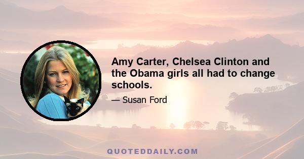 Amy Carter, Chelsea Clinton and the Obama girls all had to change schools.