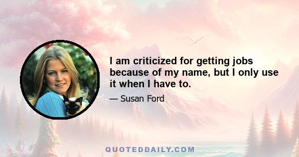 I am criticized for getting jobs because of my name, but I only use it when I have to.