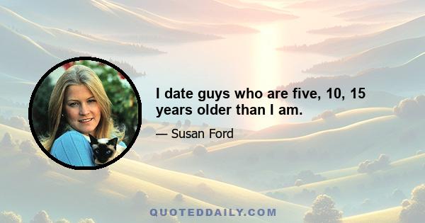 I date guys who are five, 10, 15 years older than I am.