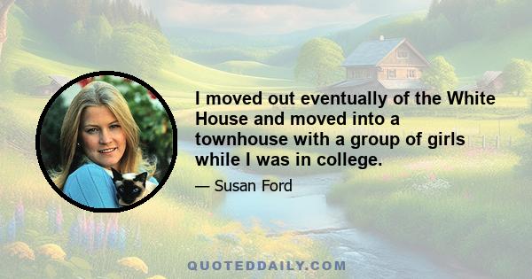 I moved out eventually of the White House and moved into a townhouse with a group of girls while I was in college.