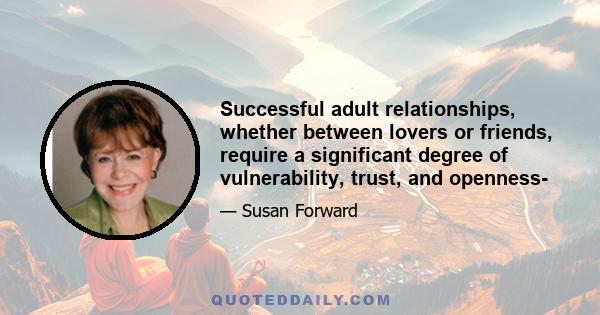 Successful adult relationships, whether between lovers or friends, require a significant degree of vulnerability, trust, and openness-