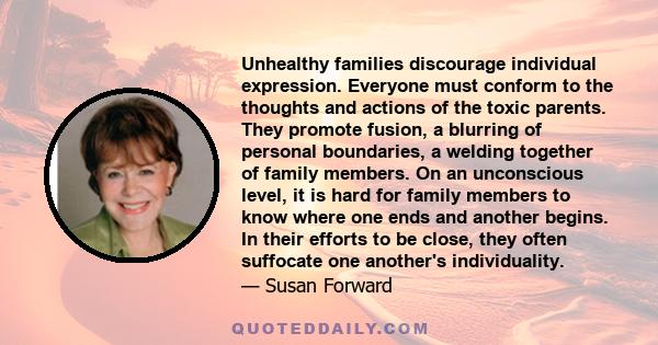 Unhealthy families discourage individual expression. Everyone must conform to the thoughts and actions of the toxic parents. They promote fusion, a blurring of personal boundaries, a welding together of family members.